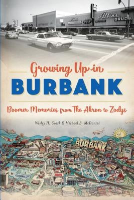 Growing Up in Burbank: Boomer Memories from the Akron to Zodys by Clark, Wesley H.