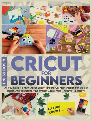 Cricut For Beginners: 4 books in 1: All You Need To Know About Cricut, Expand On Your Passion For Object Design And Transform Your Project I by Cooper, Allyson