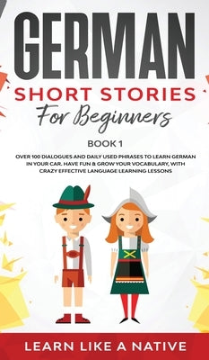 German Short Stories for Beginners Book 1: Over 100 Dialogues and Daily Used Phrases to Learn German in Your Car. Have Fun & Grow Your Vocabulary, wit by Learn Like a Native