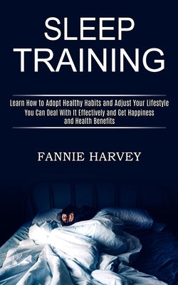 Sleep Training: You Can Deal With It Effectively and Get Happiness and Health Benefits (Learn How to Adopt Healthy Habits and Adjust Y by Harvey, Fannie