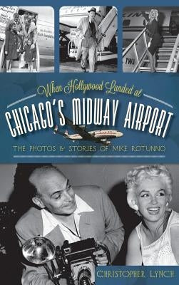 When Hollywood Landed at Chicago's Midway Airport: The Photos and Stories of Mike Rotunno by Lynch, Christopher