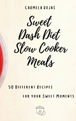 Sweet Dash Diet Slow Cooker Meals: 50 Different Recipes for your Sweet Moments by Rojas, Carmela