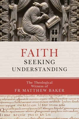 Faith Seeking Understanding: The Theological Witness of Fr Matthew Baker by Baker, Matthew