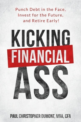 Kicking Financial Ass: Punch Debt in the Face, Invest for the Future, and Retire Early! by Dumont, Paul Christopher