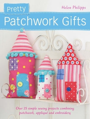 Pretty Patchwork Gifts: Over 25 Simple Sewing Projects Combining Patchwork, Applique and Embroidery by Philipps, Helen