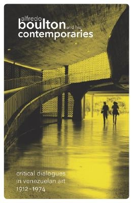 Alfredo Boulton and His Contemporaries: Critical Dialogues in Venzuelan Art, 1912-1974 by Jimenez, Ariel