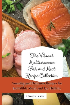 The Vibrant Mediterranean Fish and Meat Recipe Collection: Amazing and Delicious Recipes for Incredible Meals and Eat Healthy by Lester, Camila