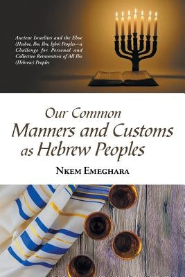 Our Common Manners and Customs as Hebrew Peoples: Ancient Israelites and the Eboe (Heeboe, Ibo, Ibu, Igbo) Peoples-A Challenge for Personal and Collec by Emeghara, Nkem