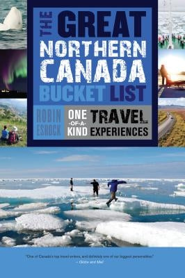 The Great Northern Canada Bucket List: One-Of-A-Kind Travel Experiences by Esrock, Robin