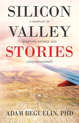 Silicon Valley Stories: A sampler of startups, stories, and lessons learned by Beguelin, Adam