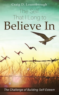 The Self That I Long to Believe In: The Challenge of Building Self-Esteem by Lounsbrough, Craig D.
