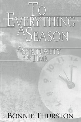 To Everything a Season: A Spirituality of Time by Thurston, Bonnie