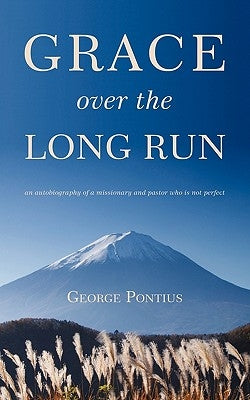 Grace Over the Long Run: An Autobiography of a Missionary and Pastor Who Is Not Perfect by Pontius, George