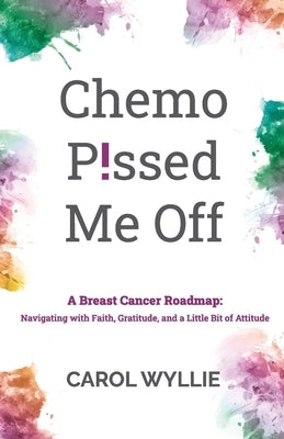 Chemo P!ssed Me Off: A Breast Cancer Roadmap: Navigating with Faith, Gratitude, and a Little Bit of Attitude by Wyllie, Carol M.