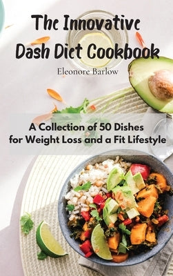 The Innovative Dash Diet Cookbook: A Collection of 50 Dishes for Weight Loss and a Fit Lifestyle by Barlow, Eleonore