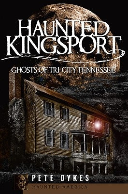 Haunted Kingsport: Ghosts of Tri-City Tennessee by Dykes, Pete