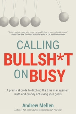 Calling Bullsh*t On Busy: A Practical Guide to Ditching the Time Management Myth and Quickly Achieving Your Goals by Mellen, Andrew