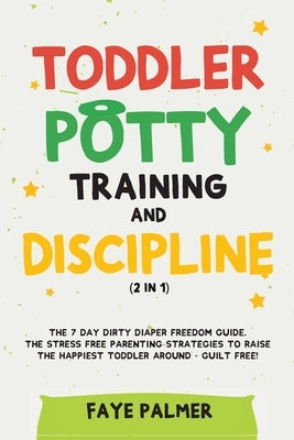 Toddler Potty Training & Discipline (2 in 1): The 7 Day Dirty Diaper Freedom Guide. The Stress Free Parenting Strategies To Raise The Happiest Toddler by Palmer, Faye
