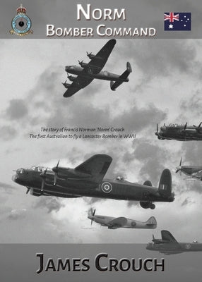 Norm - Bomber Command: The Story of Francis Norman Crouch, the first Australian to fly a Lancaster Bomber in WWII by Crouch, James