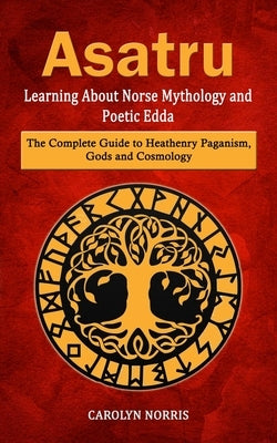Asatru: Learning About Norse Mythology and Poetic Edda (The Complete Guide to Heathenry Paganism, Gods and Cosmology) by Norris, Carolyn