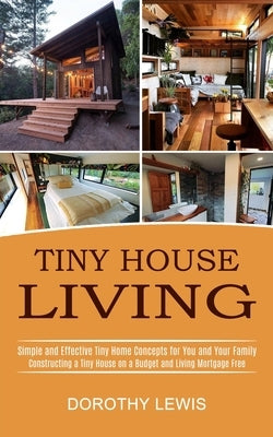 Tiny House Living: Simple and Effective Tiny Home Concepts for You and Your Family (Constructing a Tiny House on a Budget and Living Mort by Lewis, Dorothy
