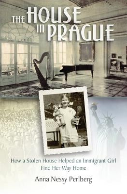 The House in Prague: How a Stolen House Helped an Immigrant Girl Find Her Way Home by Perlberg, Anna Nessy