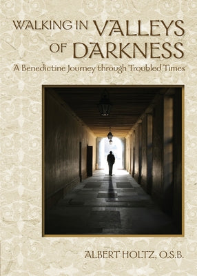 Walking in Valleys of Darkness: A Benedictine Journey Through Troubled Times by Holtz, Albert