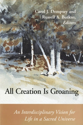 All Creation is Groaning: An Interdisciplinary Vision for Life in a Sacred Universe by Dempsey, Carol J.