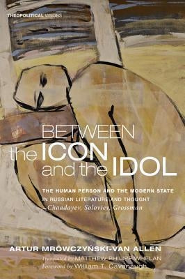 Between the Icon and the Idol: The Human Person and the Modern State in Russian Literature and Thought - Chaadayev, Soloviev, Grossman by Mrowczynski-Van Allen, Artur