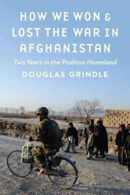 How We Won and Lost the War in Afghanistan: Two Years in the Pashtun Homeland by Grindle, Douglas