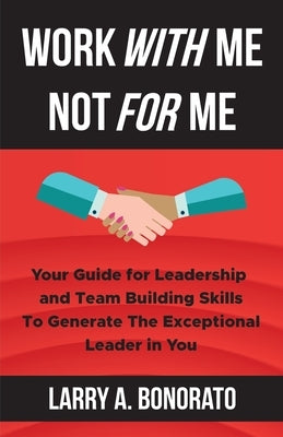 Work with Me Not for Me: Your Guide for Leadership and Team Building Skills to Generate the Exceptional Leader in You by Bonorato, Larry A.