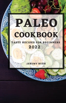 Paleo Cookbook 2022: Tasty Recipes for Beginners by Bush, Jeremy