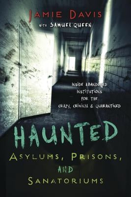 Haunted Asylums, Prisons, and Sanatoriums: Inside Abandoned Institutions for the Crazy, Criminal & Quarantined by Whitmer, Jamie Davis