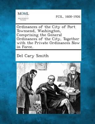 Ordinances of the City of Port Townsend, Washington, Comprising the General Ordinances of the City, Together with the Private Ordinances Now in Force. by Smith, Del Cary