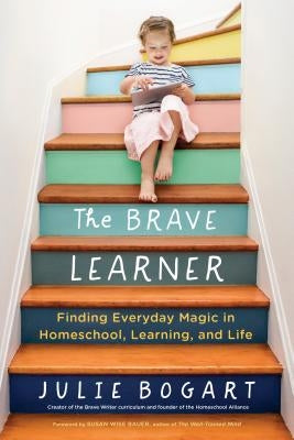 The Brave Learner: Finding Everyday Magic in Homeschool, Learning, and Life by Bogart, Julie