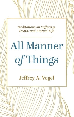 All Manner of Things: Meditations on Suffering, Death, and Eternal Life by Vogel, Jeffrey A.