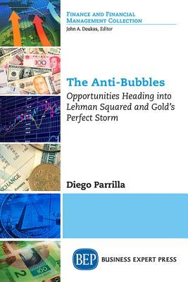 The Anti-Bubbles: Opportunities Heading into Lehman Squared and Gold's Perfect Storm by Parrilla, Diego