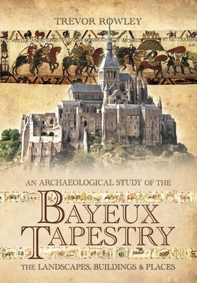 An Archaeological Study of the Bayeux Tapestry: The Landscapes, Buildings and Places by Rowley, Trevor