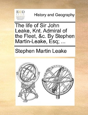 The Life of Sir John Leake, Knt. Admiral of the Fleet, &C. by Stephen Martin-Leake, Esq; ... by Leake, Stephen Martin