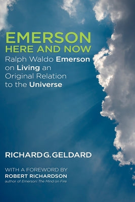 Emerson Here and Now: Ralph Waldo Emerson on Living an Original Relation to the Universe by Geldard, Richard