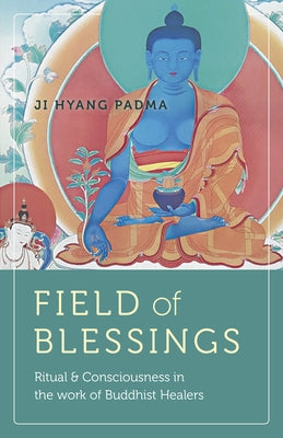 Field of Blessings: Ritual & Consciousness in the Work of Buddhist Healers by Padma, Ji Hyang