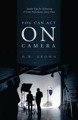 You Can Act on Camera: Insider Tips for Delivering a Great Performance Every Time by Brown, D. W.