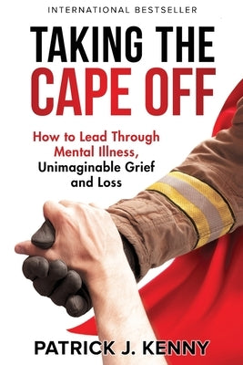 Taking the Cape Off: How to Lead Through Mental Illness, Unimaginable Grief and Loss by Kenny, Patrick J.