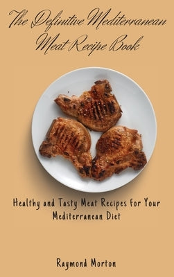 The Definitive Mediterranean Meat Recipe Book: Healthy and Tasty Meat Recipes for Your Mediterranean Diet by Morton, Raymond