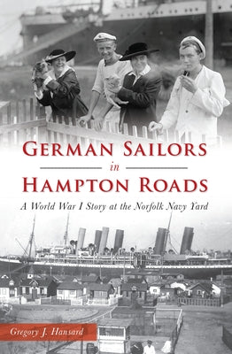 German Sailors in Hampton Roads: A World War I Story at the Norfolk Navy Yard by Hansard, Gregory J.