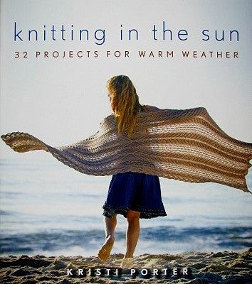 Knitting in the Sun: 32 Projects for Warm Weather by Porter, Kristi