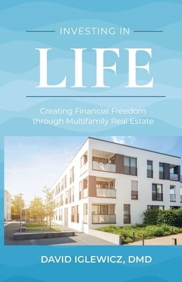 Investing In Life: Creating Financial Freedom through Multifamily Real Estate by Iglewicz, DMD David
