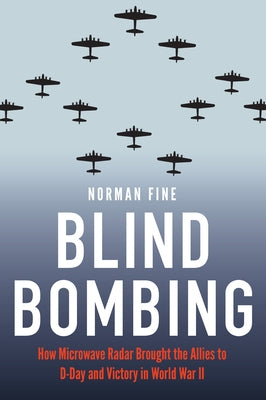 Blind Bombing: How Microwave Radar Brought the Allies to D-Day and Victory in World War II by Fine, Norman