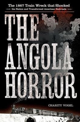 Angola Horror: The 1867 Train Wreck That Shocked the Nation and Transformed American Railroads by Vogel, Charity