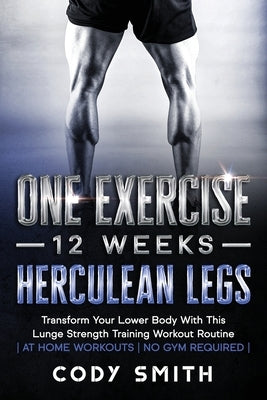 One Exercise, 12 Weeks, Herculean Legs: Transform Your Lower Body With This Lunge Strength Training Workout Routine at Home Workouts No Gym Required by Smith, Cody